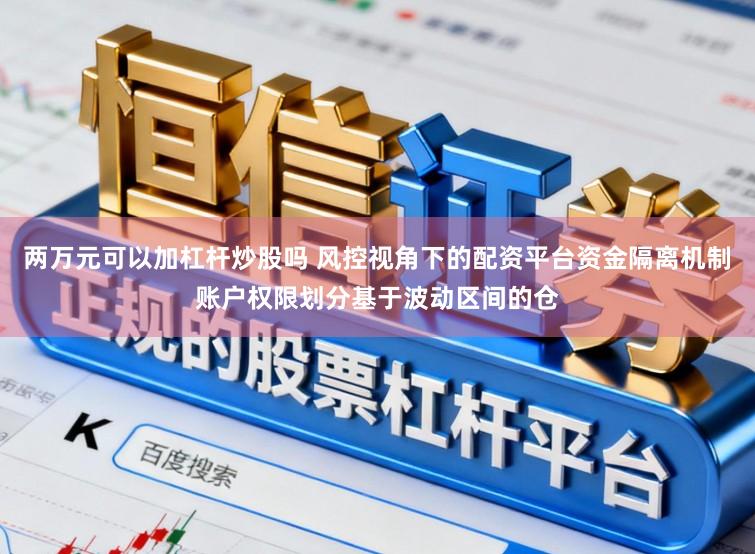 两万元可以加杠杆炒股吗 风控视角下的配资平台资金隔离机制账户权限划分基于波动区间的仓