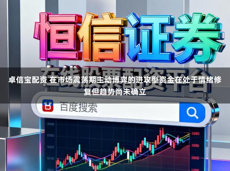卓信宝配资 在市场震荡期主动博弈的进攻型资金在处于情绪修复但趋势尚未确立