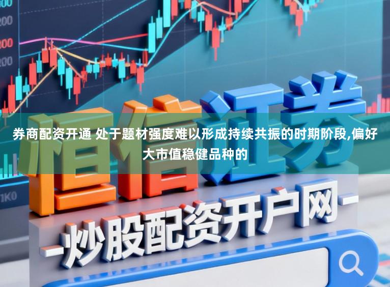 券商配资开通 处于题材强度难以形成持续共振的时期阶段,偏好大市值稳健品种的