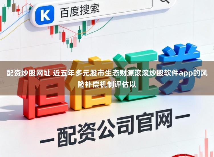 配资炒股网址 近五年多元股市生态财源滚滚炒股软件app的风险补偿机制评估以