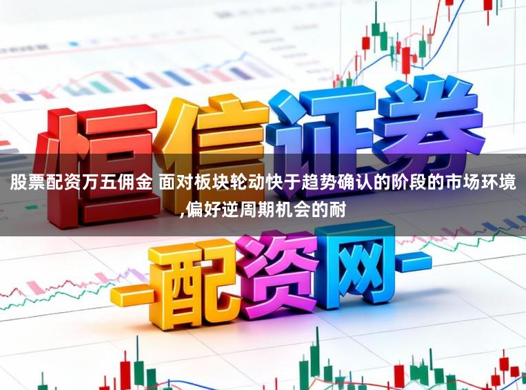 股票配资万五佣金 面对板块轮动快于趋势确认的阶段的市场环境,偏好逆周期机会的耐
