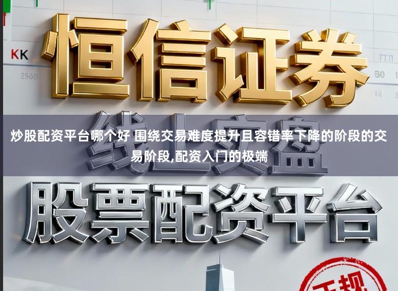 炒股配资平台哪个好 围绕交易难度提升且容错率下降的阶段的交易阶段,配资入门的极端