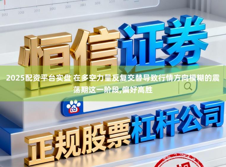 2025配资平台实盘 在多空力量反复交替导致行情方向模糊的震荡期这一阶段,偏好高胜