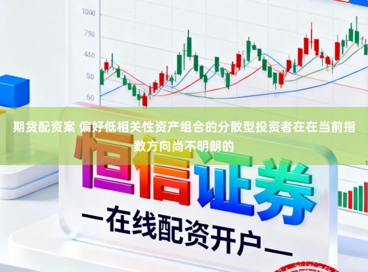 期货配资案 偏好低相关性资产组合的分散型投资者在在当前指数方向尚不明朗的