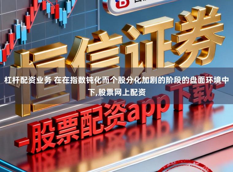 杠杆配资业务 在在指数钝化而个股分化加剧的阶段的盘面环境中下,股票网上配资