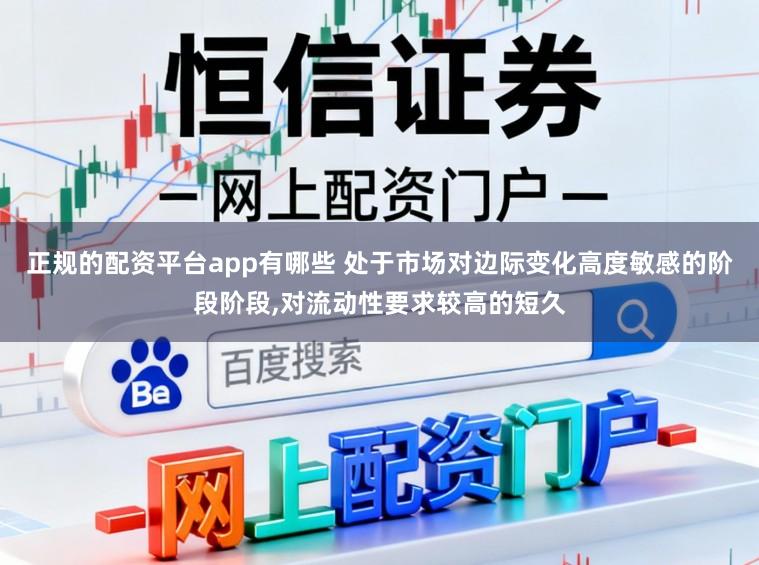 正规的配资平台app有哪些 处于市场对边际变化高度敏感的阶段阶段,对流动性要求较高的短久