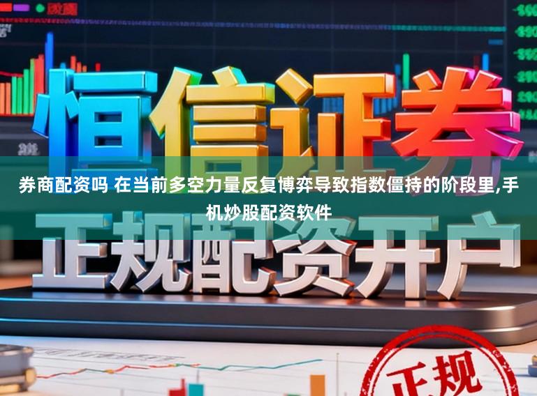 券商配资吗 在当前多空力量反复博弈导致指数僵持的阶段里,手机炒股配资软件
