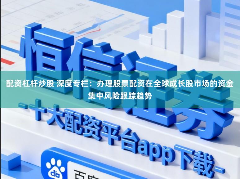 配资杠杆炒股 深度专栏：办理股票配资在全球成长股市场的资金集中风险跟踪趋势