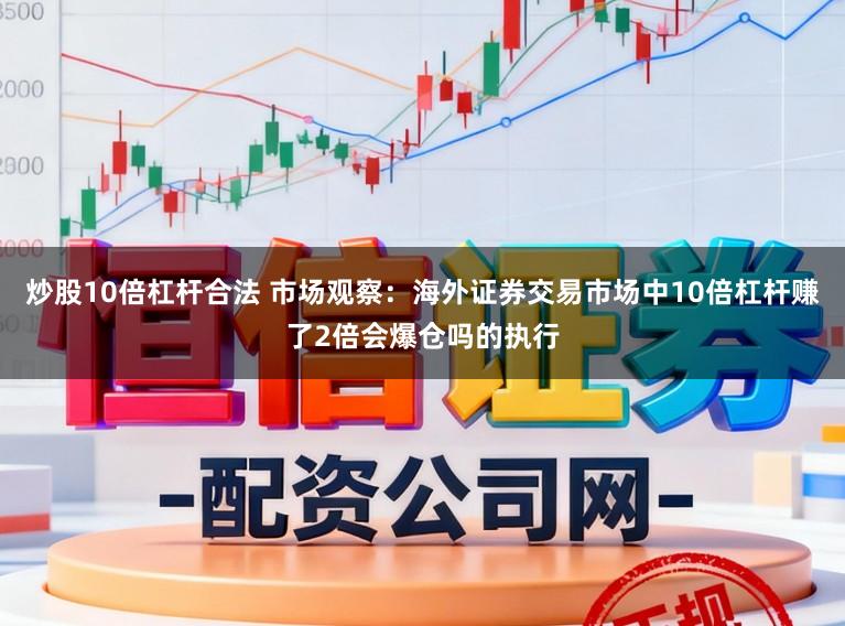 炒股10倍杠杆合法 市场观察：海外证券交易市场中10倍杠杆赚了2倍会爆仓吗的执行