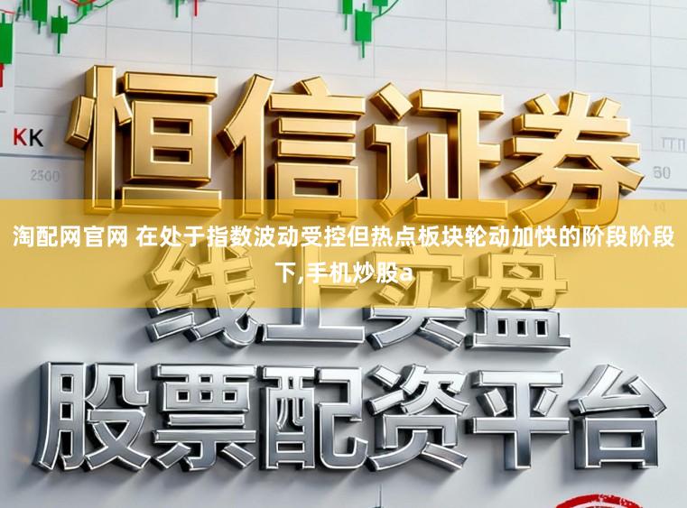 淘配网官网 在处于指数波动受控但热点板块轮动加快的阶段阶段下,手机炒股a