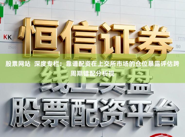 股票网站  深度专栏：靠谱配资在上交所市场的仓位暴露评估跨周期错配分析视