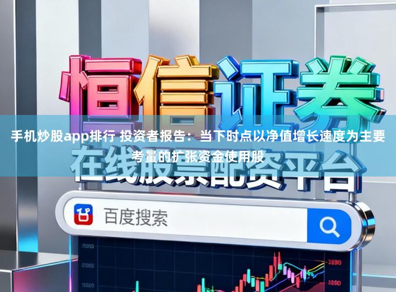 手机炒股app排行 投资者报告：当下时点以净值增长速度为主要考量的扩张资金使用股