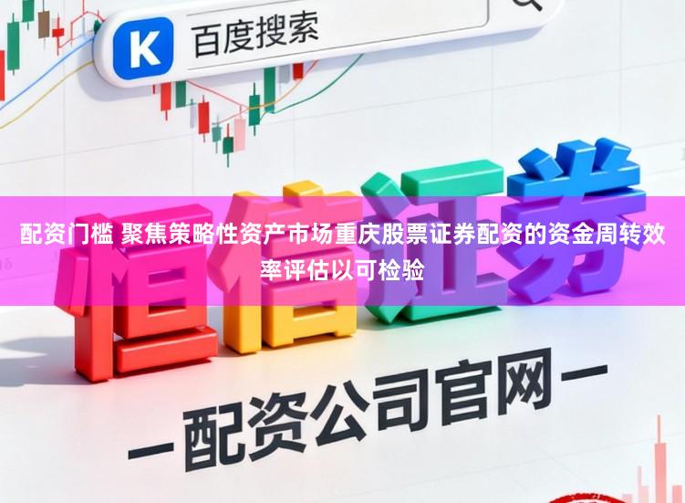 配资门槛 聚焦策略性资产市场重庆股票证券配资的资金周转效率评估以可检验