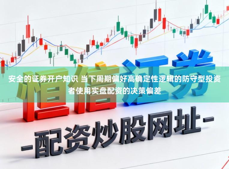 安全的证券开户知识 当下周期偏好高确定性逻辑的防守型投资者使用实盘配资的决策偏差