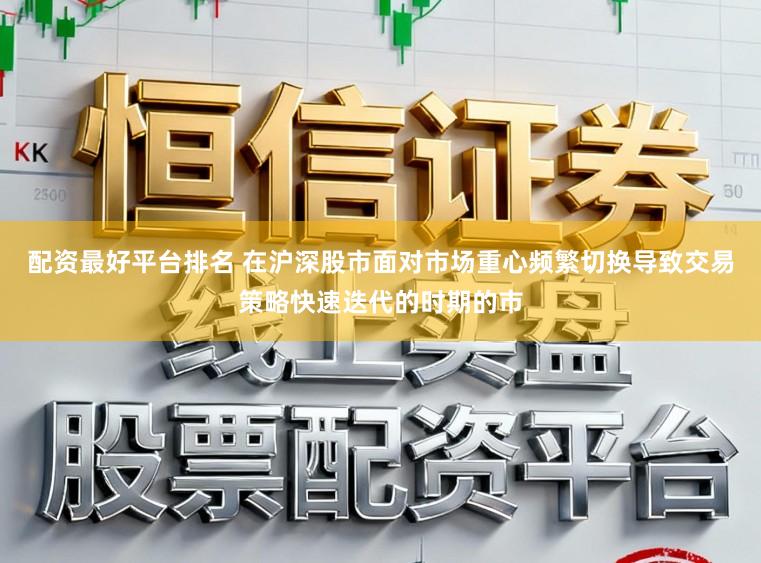配资最好平台排名 在沪深股市面对市场重心频繁切换导致交易策略快速迭代的时期的市