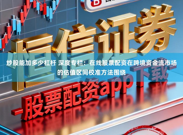 炒股能加多少杠杆 深度专栏：在线股票配资在跨境资金流市场的估值区间校准方法围绕