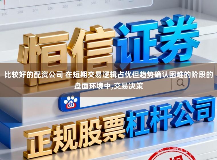 比较好的配资公司 在短期交易逻辑占优但趋势确认困难的阶段的盘面环境中,交易决策