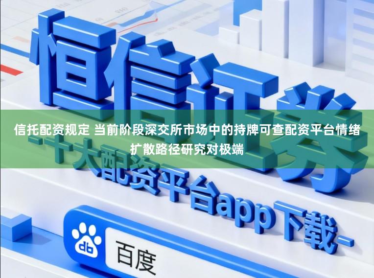 信托配资规定 当前阶段深交所市场中的持牌可查配资平台情绪扩散路径研究对极端