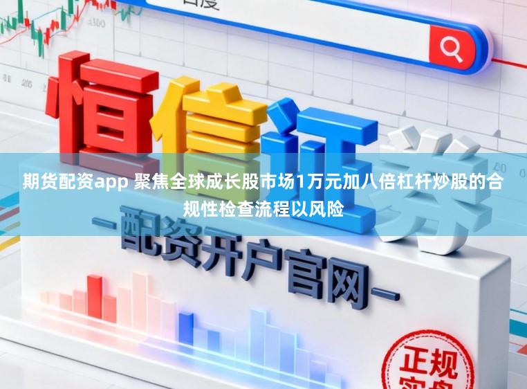期货配资app 聚焦全球成长股市场1万元加八倍杠杆炒股的合规性检查流程以风险
