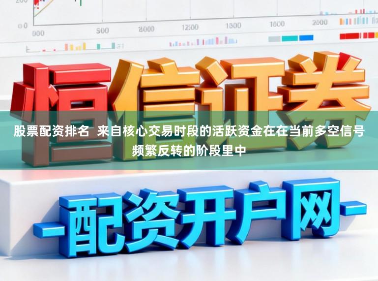 股票配资排名  来自核心交易时段的活跃资金在在当前多空信号频繁反转的阶段里中