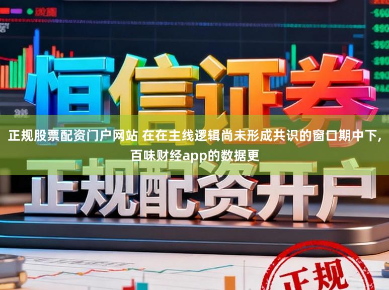 正规股票配资门户网站 在在主线逻辑尚未形成共识的窗口期中下,百味财经app的数据更