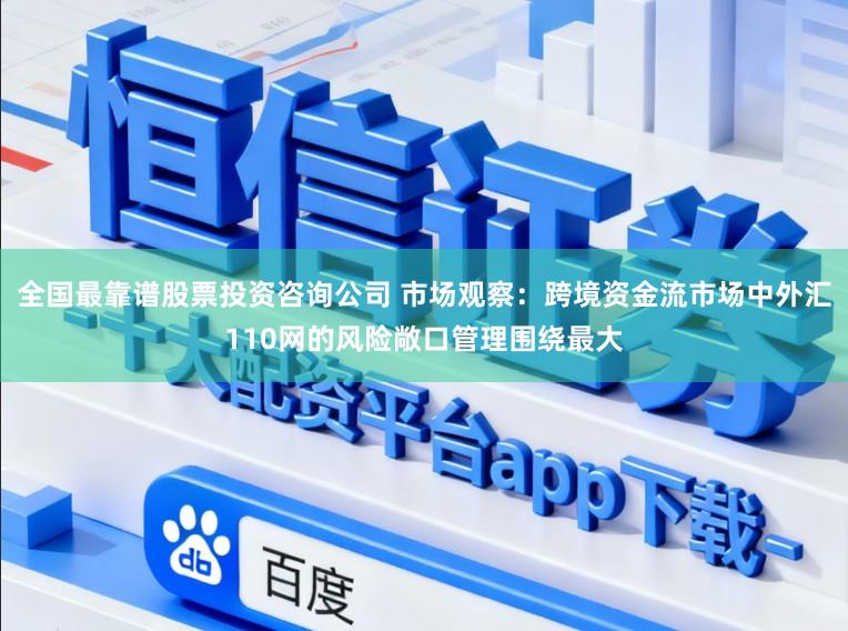 全国最靠谱股票投资咨询公司 市场观察：跨境资金流市场中外汇110网的风险敞口管理围绕最大