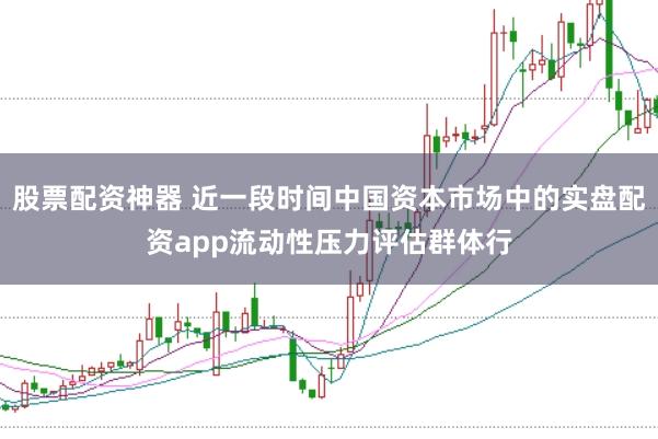 股票配资神器 近一段时间中国资本市场中的实盘配资app流动性压力评估群体行
