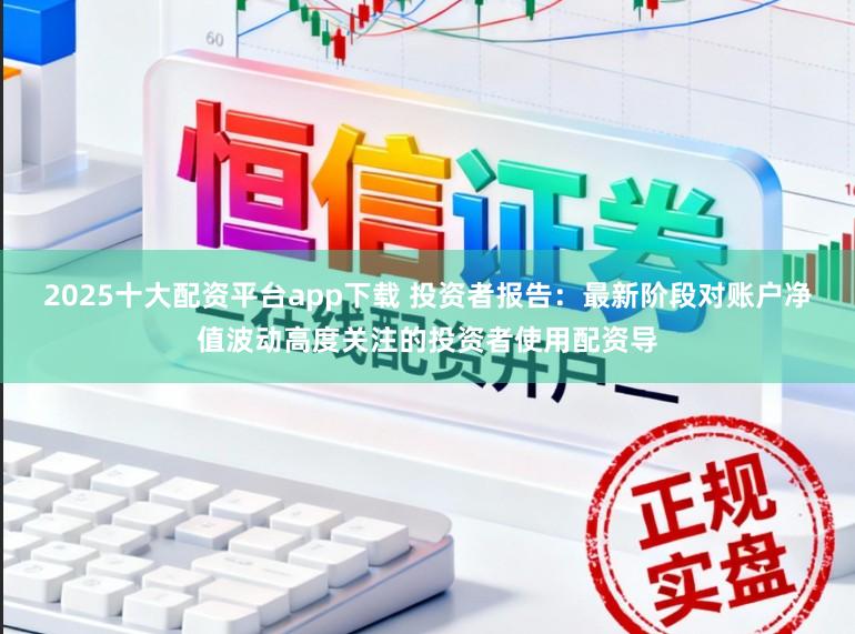 2025十大配资平台app下载 投资者报告：最新阶段对账户净值波动高度关注的投资者使用配资导