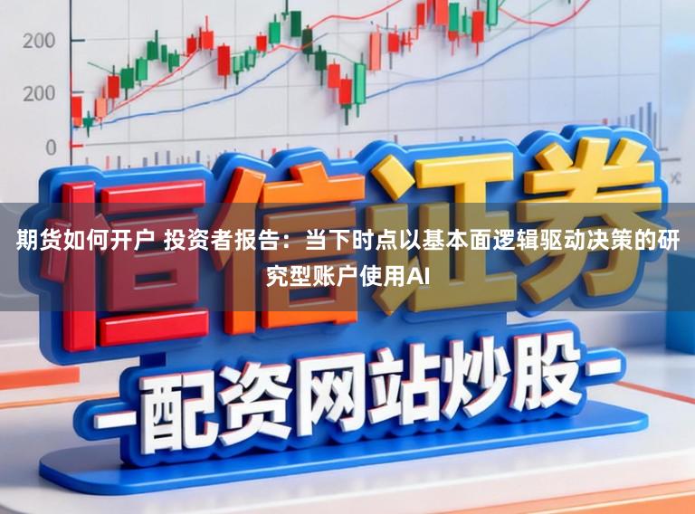 期货如何开户 投资者报告：当下时点以基本面逻辑驱动决策的研究型账户使用AI