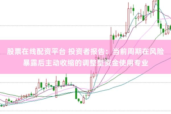 股票在线配资平台 投资者报告：当前周期在风险暴露后主动收缩的调整型资金使用专业