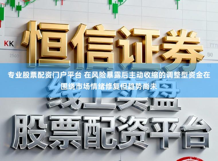 专业股票配资门户平台 在风险暴露后主动收缩的调整型资金在围绕市场情绪修复但趋势尚未