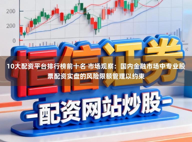 10大配资平台排行榜前十名 市场观察：国内金融市场中专业股票配资实盘的风险限额管理以约束