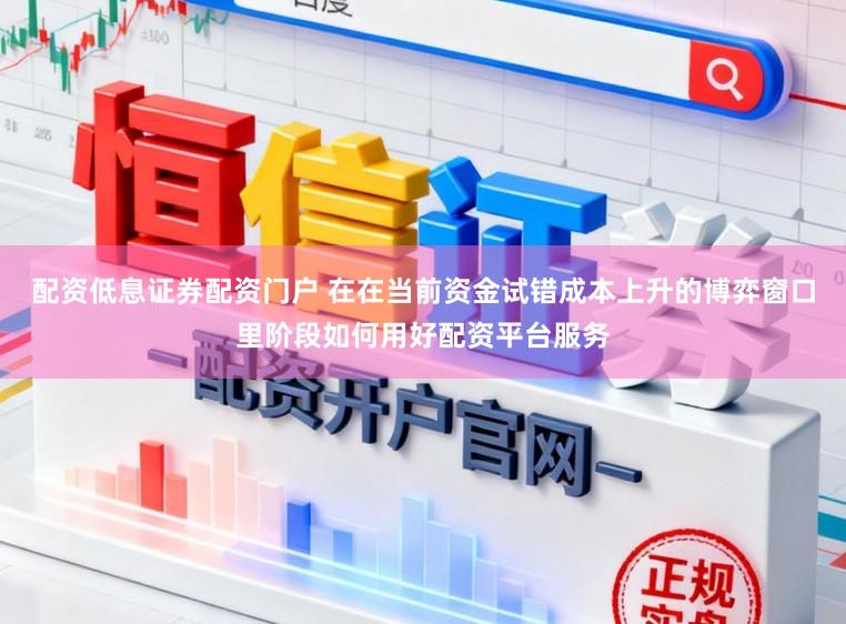 配资低息证券配资门户 在在当前资金试错成本上升的博弈窗口里阶段如何用好配资平台服务
