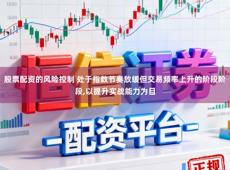 股票配资的风险控制 处于指数节奏放缓但交易频率上升的阶段阶段,以提升实战能力为目