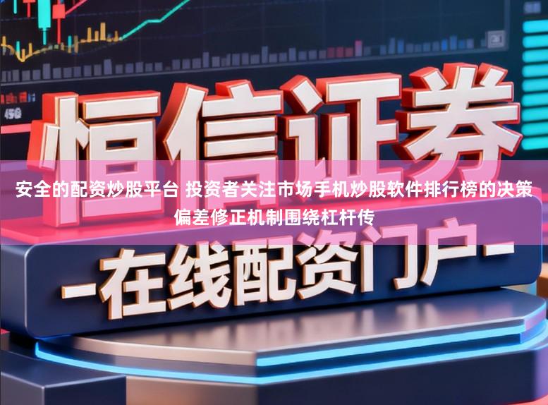 安全的配资炒股平台 投资者关注市场手机炒股软件排行榜的决策偏差修正机制围绕杠杆传
