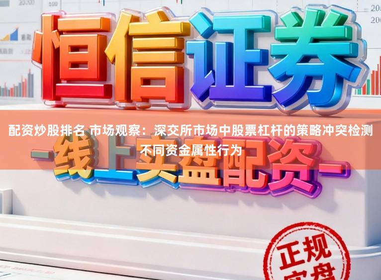 配资炒股排名 市场观察：深交所市场中股票杠杆的策略冲突检测不同资金属性行为