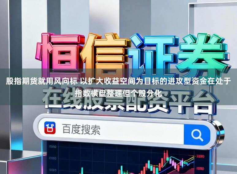 股指期货就用风向标 以扩大收益空间为目标的进攻型资金在处于指数横盘整理但个股分化