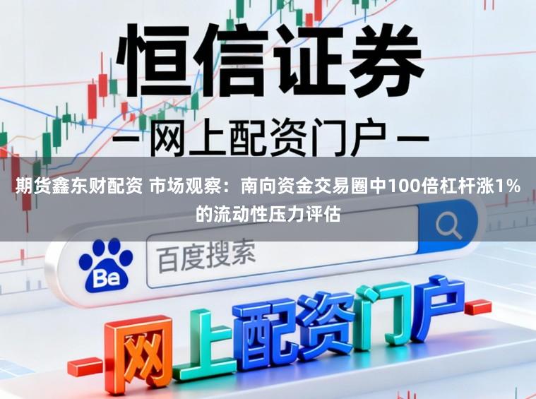期货鑫东财配资 市场观察：南向资金交易圈中100倍杠杆涨1%的流动性压力评估