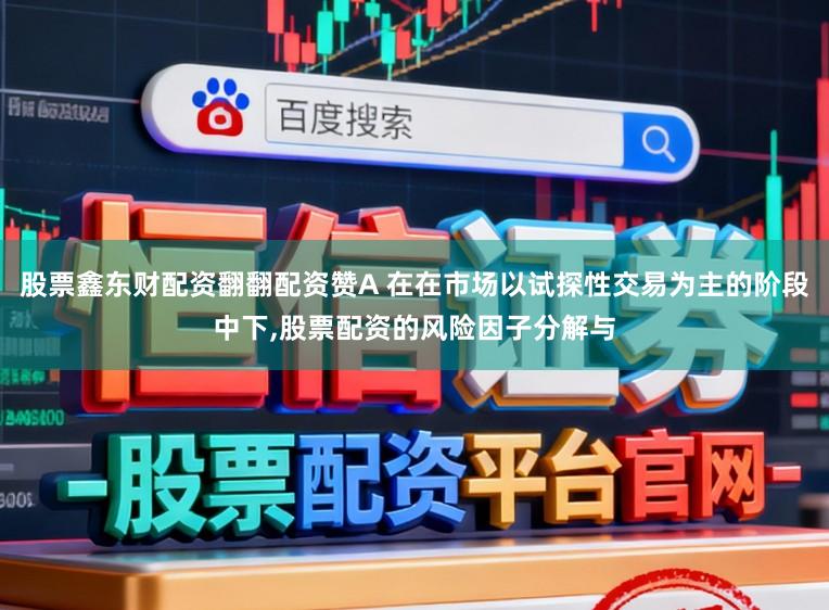 股票鑫东财配资翻翻配资赞A 在在市场以试探性交易为主的阶段中下,股票配资的风险因子分解与