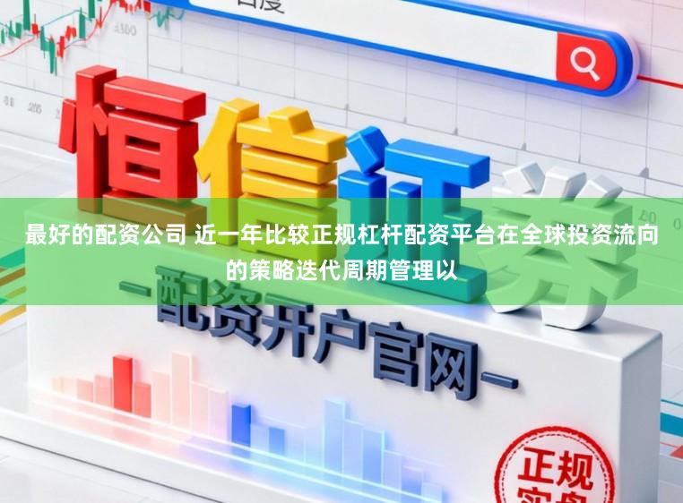 最好的配资公司 近一年比较正规杠杆配资平台在全球投资流向的策略迭代周期管理以