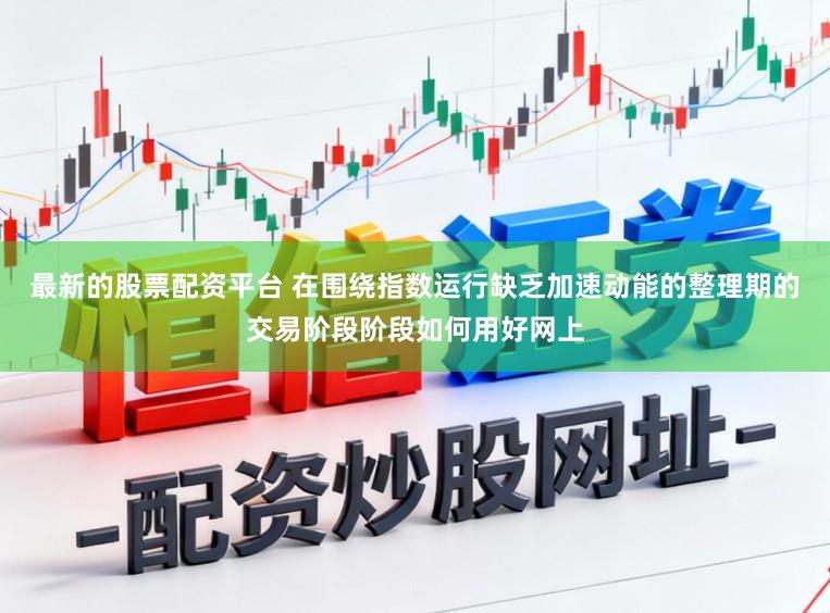 最新的股票配资平台 在围绕指数运行缺乏加速动能的整理期的交易阶段阶段如何用好网上