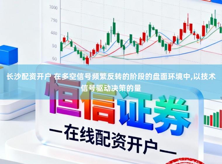 长沙配资开户 在多空信号频繁反转的阶段的盘面环境中,以技术信号驱动决策的量
