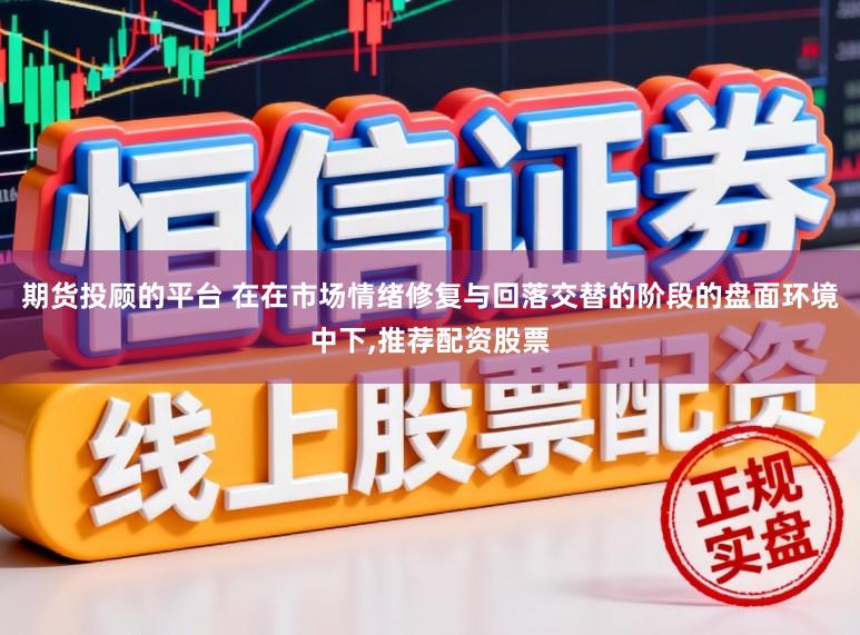 期货投顾的平台 在在市场情绪修复与回落交替的阶段的盘面环境中下,推荐配资股票