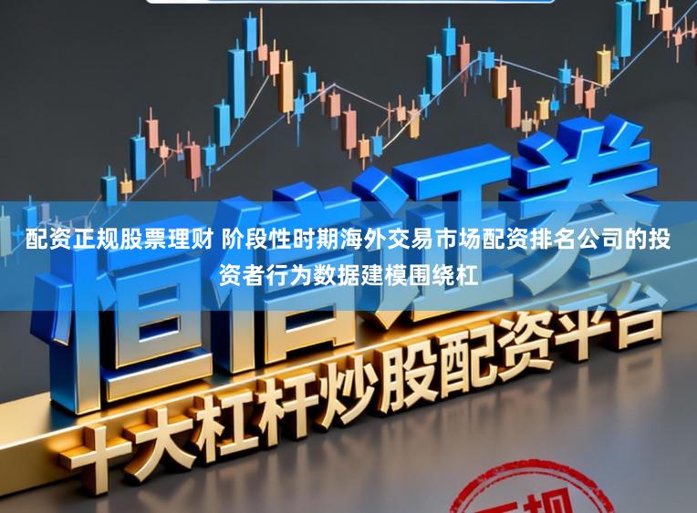 配资正规股票理财 阶段性时期海外交易市场配资排名公司的投资者行为数据建模围绕杠
