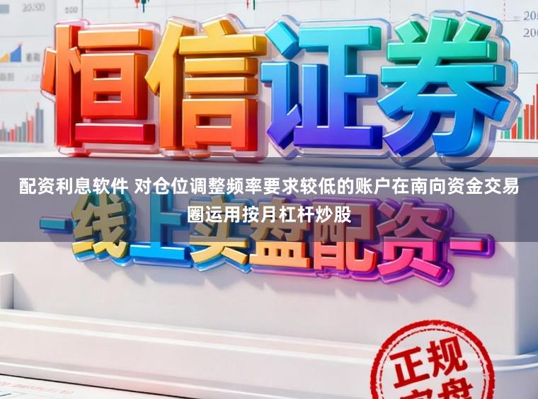 配资利息软件 对仓位调整频率要求较低的账户在南向资金交易圈运用按月杠杆炒股