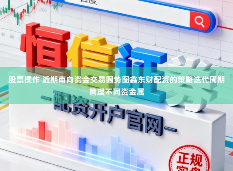股票操作 近期南向资金交易圈势图鑫东财配资的策略迭代周期管理不同资金属
