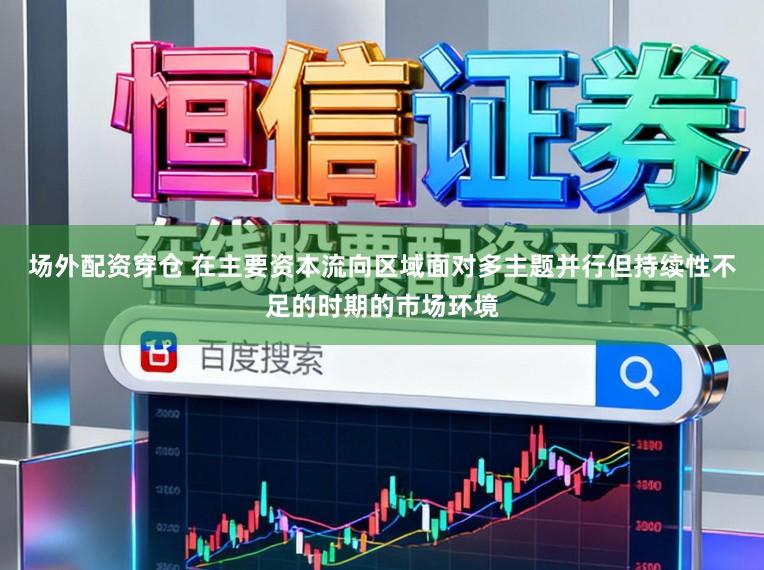 场外配资穿仓 在主要资本流向区域面对多主题并行但持续性不足的时期的市场环境