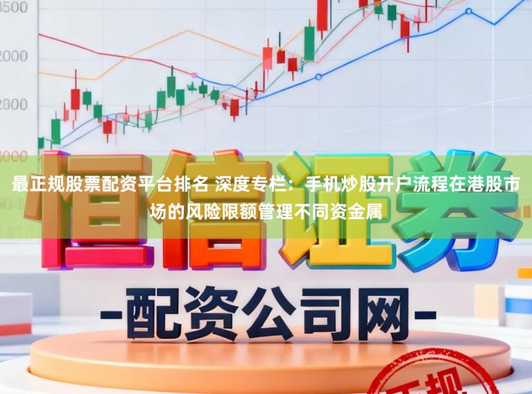 最正规股票配资平台排名 深度专栏：手机炒股开户流程在港股市场的风险限额管理不同资金属