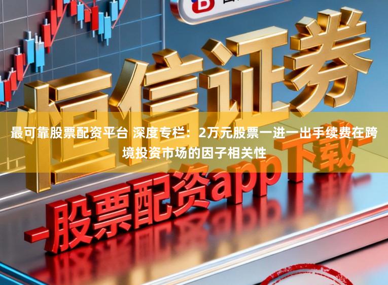 最可靠股票配资平台 深度专栏：2万元股票一进一出手续费在跨境投资市场的因子相关性