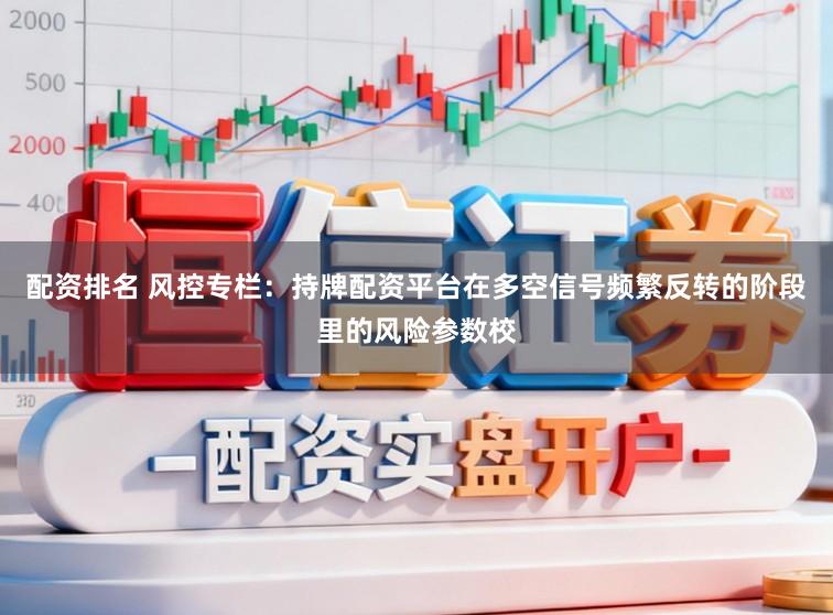 配资排名 风控专栏：持牌配资平台在多空信号频繁反转的阶段里的风险参数校